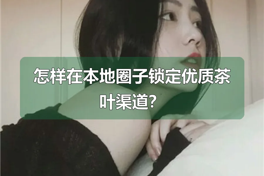 怎样在本地圈子锁定优质茶叶渠道?